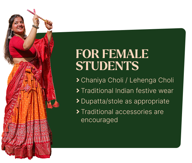 For Female Students: Chaniya Choli / Lehenga Choli, traditional Indian festive wear, dupatta/stole as appropriate, traditional accessories encouraged
