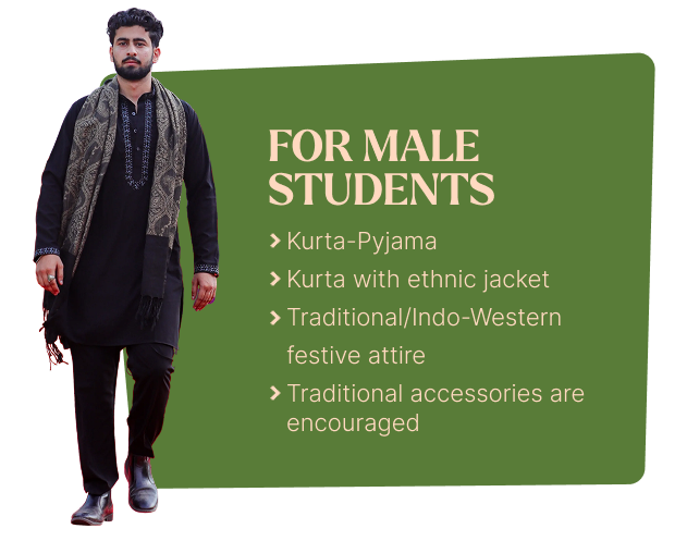 For Male Students: Kurta-Pyjama, kurta with ethnic jacket, traditional/Indo-Western festive attire, traditional accessories encouraged